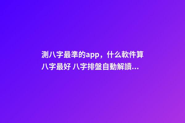 測八字最準的app，什么軟件算八字最好 八字排盤自動解讀的軟件